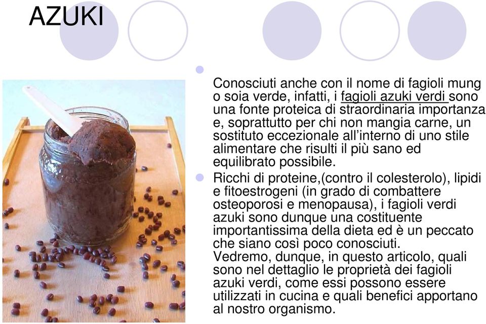 Ricchi di proteine,(contro il colesterolo), lipidi e fitoestrogeni (in grado di combattere osteoporosi e menopausa), i fagioli verdi azuki sono dunque una costituente importantissima