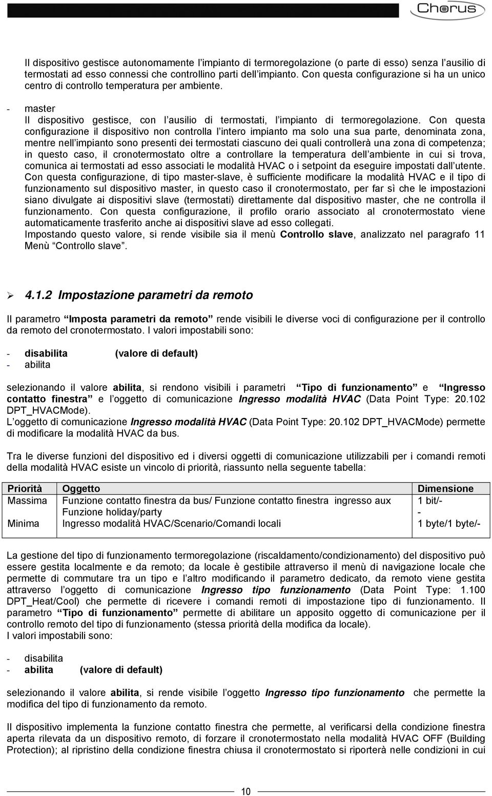 Con questa configurazione il dispositivo non controlla l intero impianto ma solo una sua parte, denominata zona, mentre nell impianto sono presenti dei termostati ciascuno dei quali controllerà una