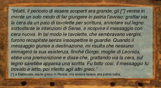 Esempio di Steganografia Secondo Erodoto i Greci usarono più volte la steganografia nella guerra contro i Persiani