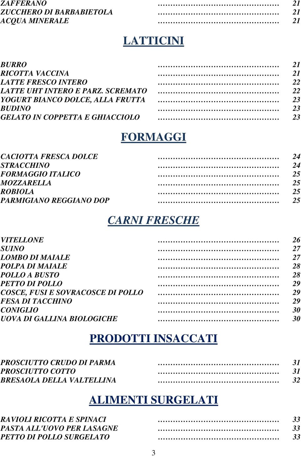 PARMIGIANO REGGIANO DOP 25 CARNI FRESCHE VITELLONE 26 SUINO 27 LOMBO DI MAIALE 27 POLPA DI MAIALE 28 POLLO A BUSTO 28 PETTO DI POLLO 29 COSCE, FUSI E SOVRACOSCE DI POLLO 29 FESA DI TACCHINO 29