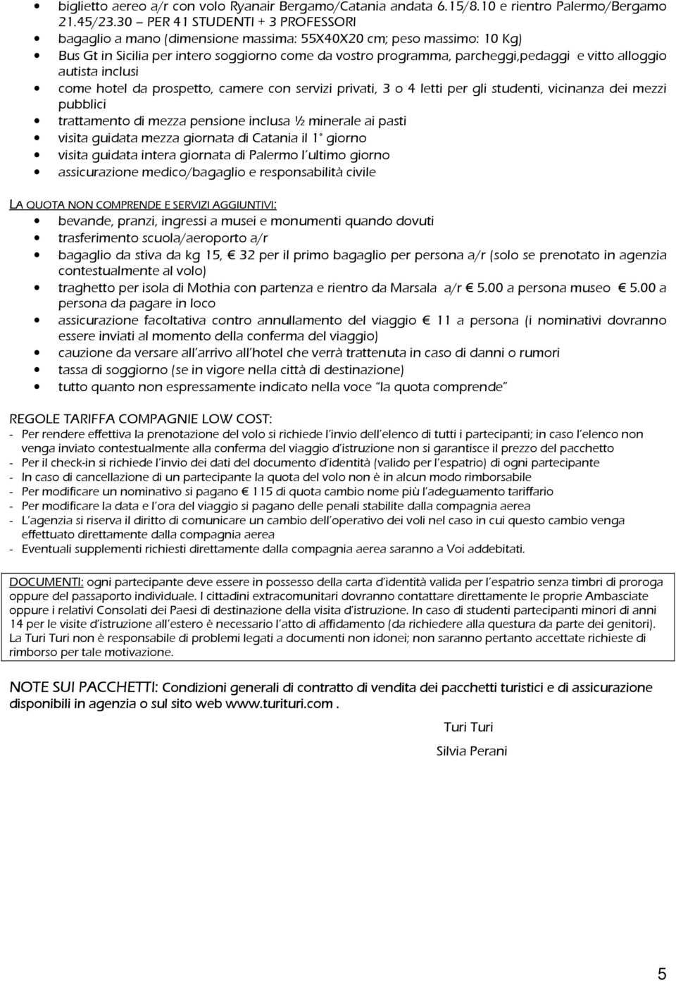 alloggio autista inclusi come hotel da prospetto, camere con servizi privati, 3 o 4 letti per gli studenti, vicinanza dei mezzi pubblici trattamento di mezza pensione inclusa ½ minerale ai pasti