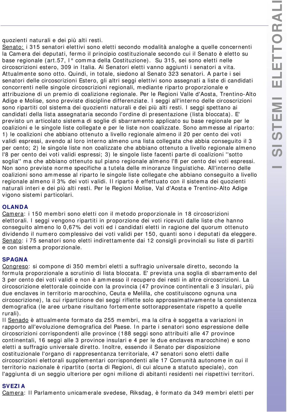 (art.57, I comma della Costituzione). Su 315, sei sono eletti nelle circoscrizioni estero, 309 in Italia. Ai Senatori eletti vanno aggiunti i senatori a vita. Attualmente sono otto.