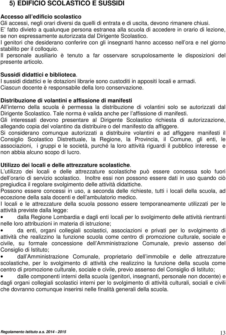 I genitori che desiderano conferire con gli insegnanti hanno accesso nell ora e nel giorno stabilito per il colloquio.