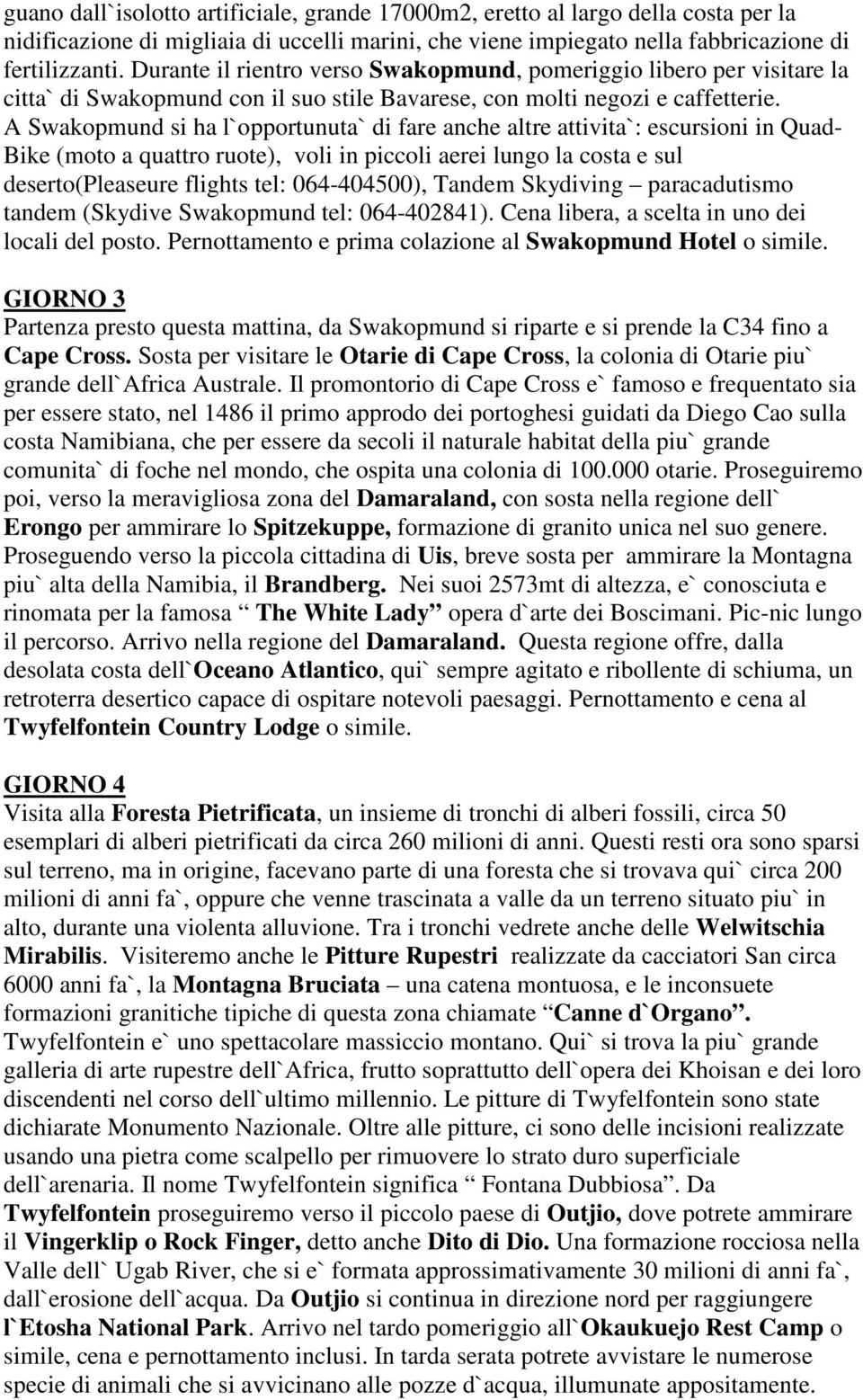 A Swakopmund si ha l`opportunuta` di fare anche altre attivita`: escursioni in Quad- Bike (moto a quattro ruote), voli in piccoli aerei lungo la costa e sul deserto(pleaseure flights tel: