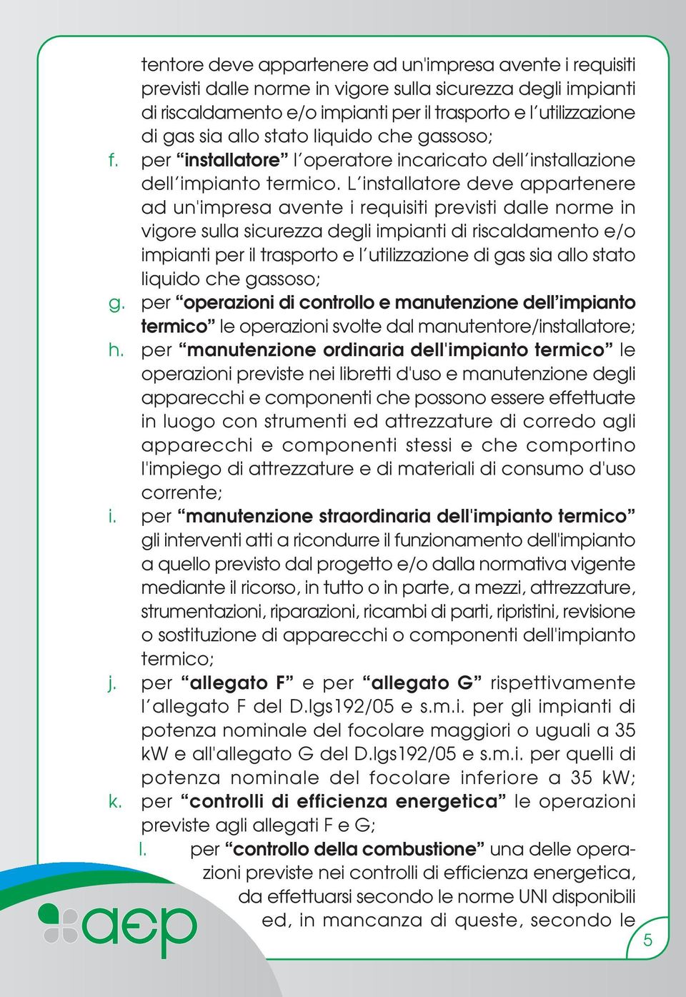 L installatore deve appartenere ad un'impresa avente i requisiti previsti dalle norme in vigore sulla sicurezza degli impianti di riscaldamento e/o impianti per il trasporto e l utilizzazione di gas