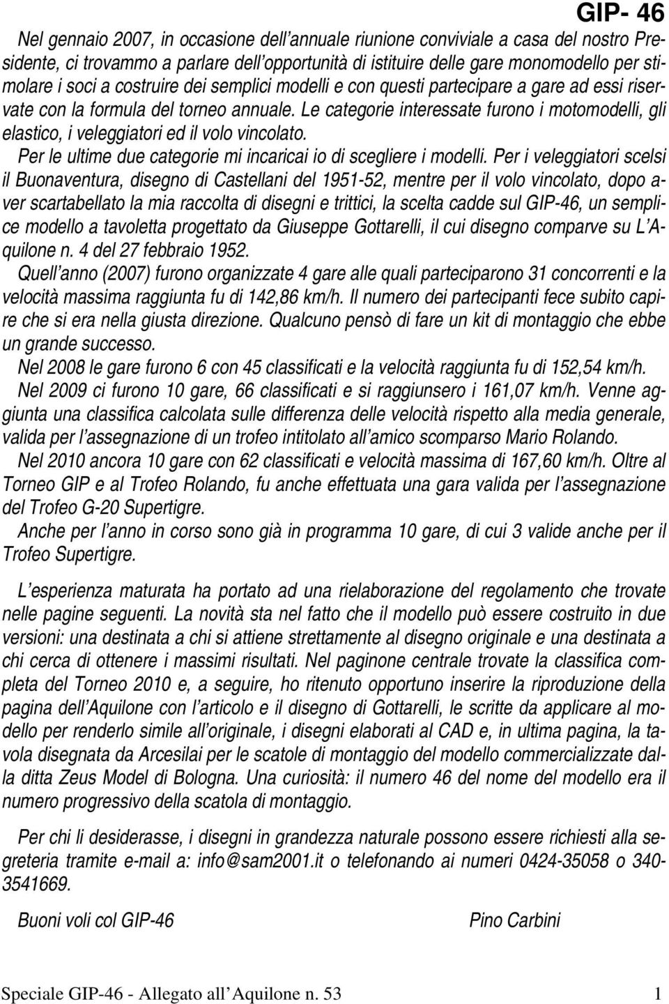 Le categorie interessate furono i motomodelli, gli elastico, i veleggiatori ed il volo vincolato. Per le ultime due categorie mi incaricai io di scegliere i modelli.