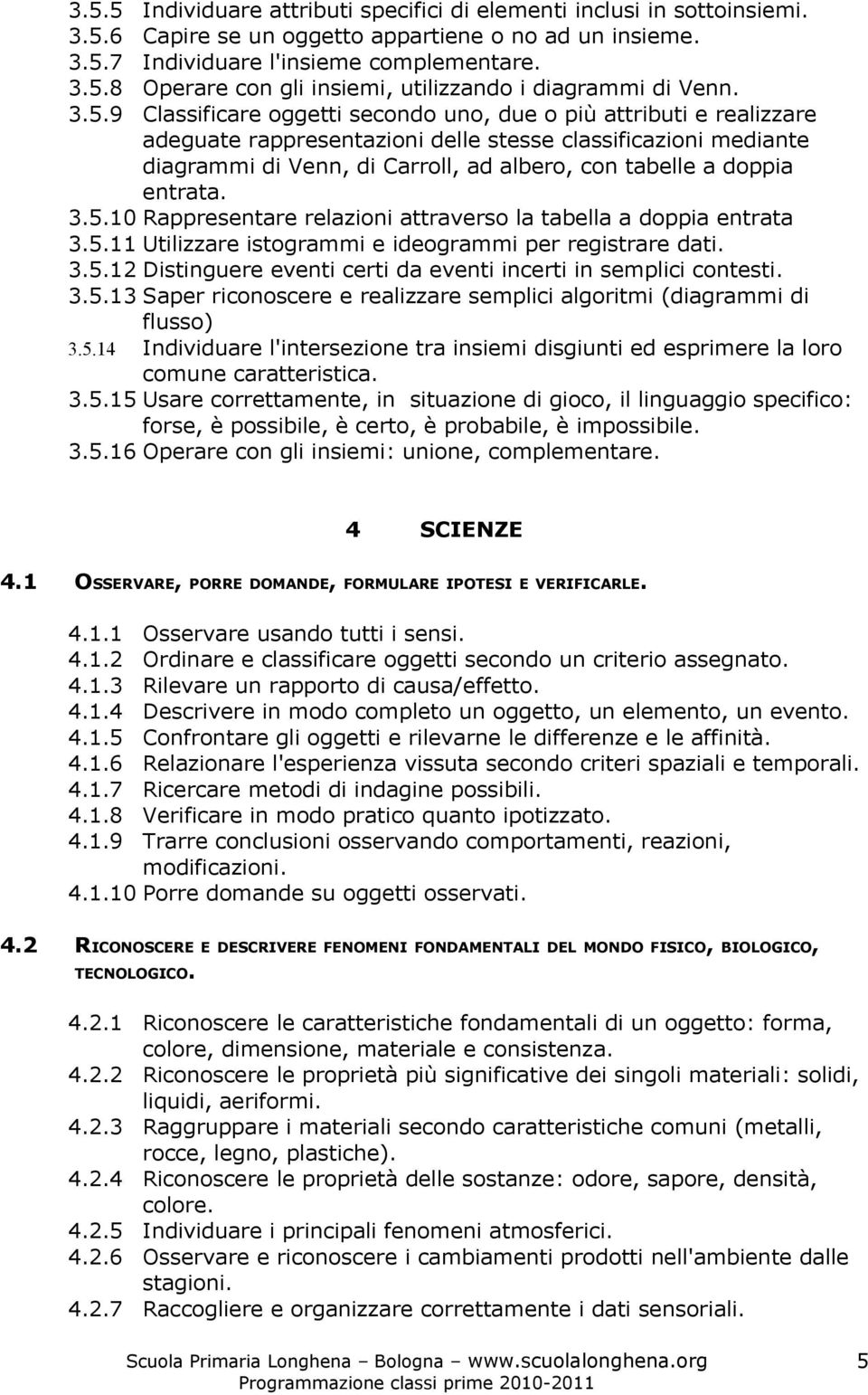 entrata. 3.5.10 Rappresentare relazioni attraverso la tabella a doppia entrata 3.5.11 Utilizzare istogrammi e ideogrammi per registrare dati. 3.5.12 Distinguere eventi certi da eventi incerti in semplici contesti.