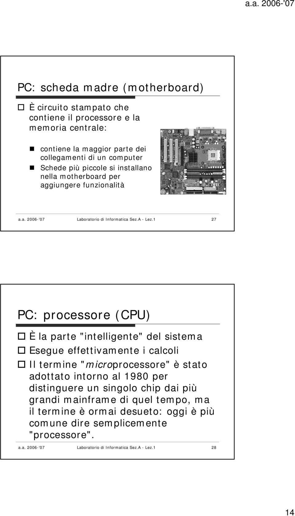 1 27 PC: processore (CPU) È la parte "intelligente" del sistema Esegue effettivamente i calcoli Il termine "microprocessore" è stato adottato intorno al 1980 per