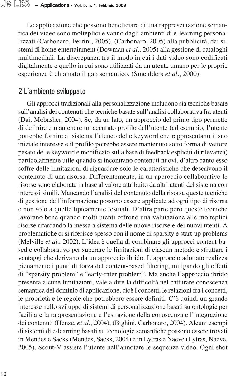 (Carbonaro, 2005) alla pubblicità, dai sistemi di home entertainment (Dowman et al., 2005) alla gestione di cataloghi multimediali.