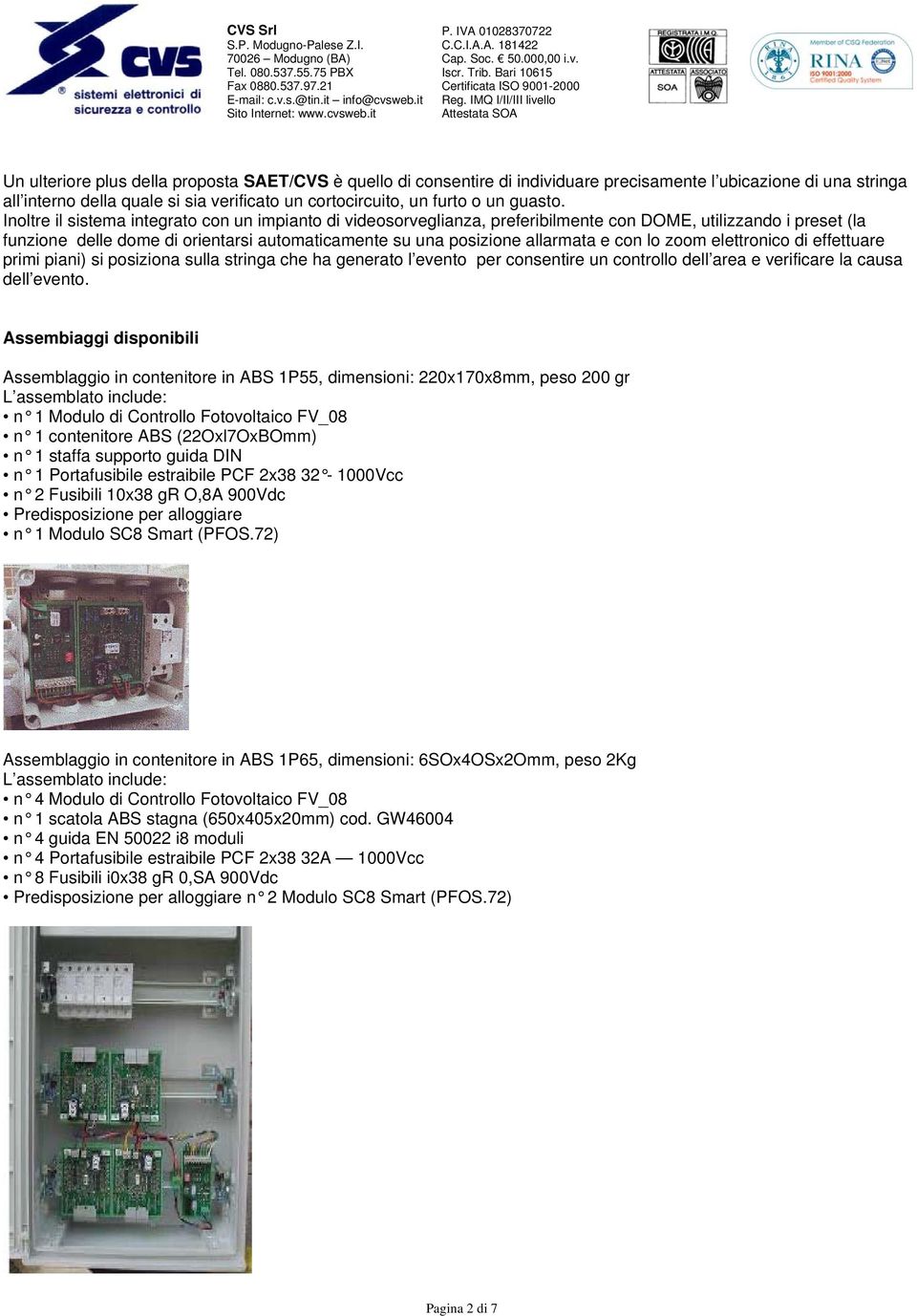 Inoltre il sistema integrato con un impianto di videosorveglianza, preferibilmente con DOME, utilizzando i preset (la funzione delle dome di orientarsi automaticamente su una posizione allarmata e