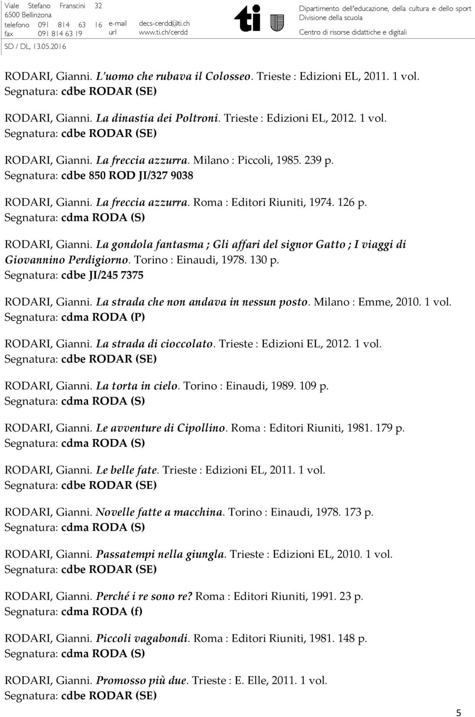 Torino : Einaudi, 1978. 130 p. Segnatura: cdbe JI/245 7375 RODARI, Gianni. La strada che non andava in nessun posto. Milano : Emme, 2010. 1 vol. Segnatura: cdma RODA (P) RODARI, Gianni.