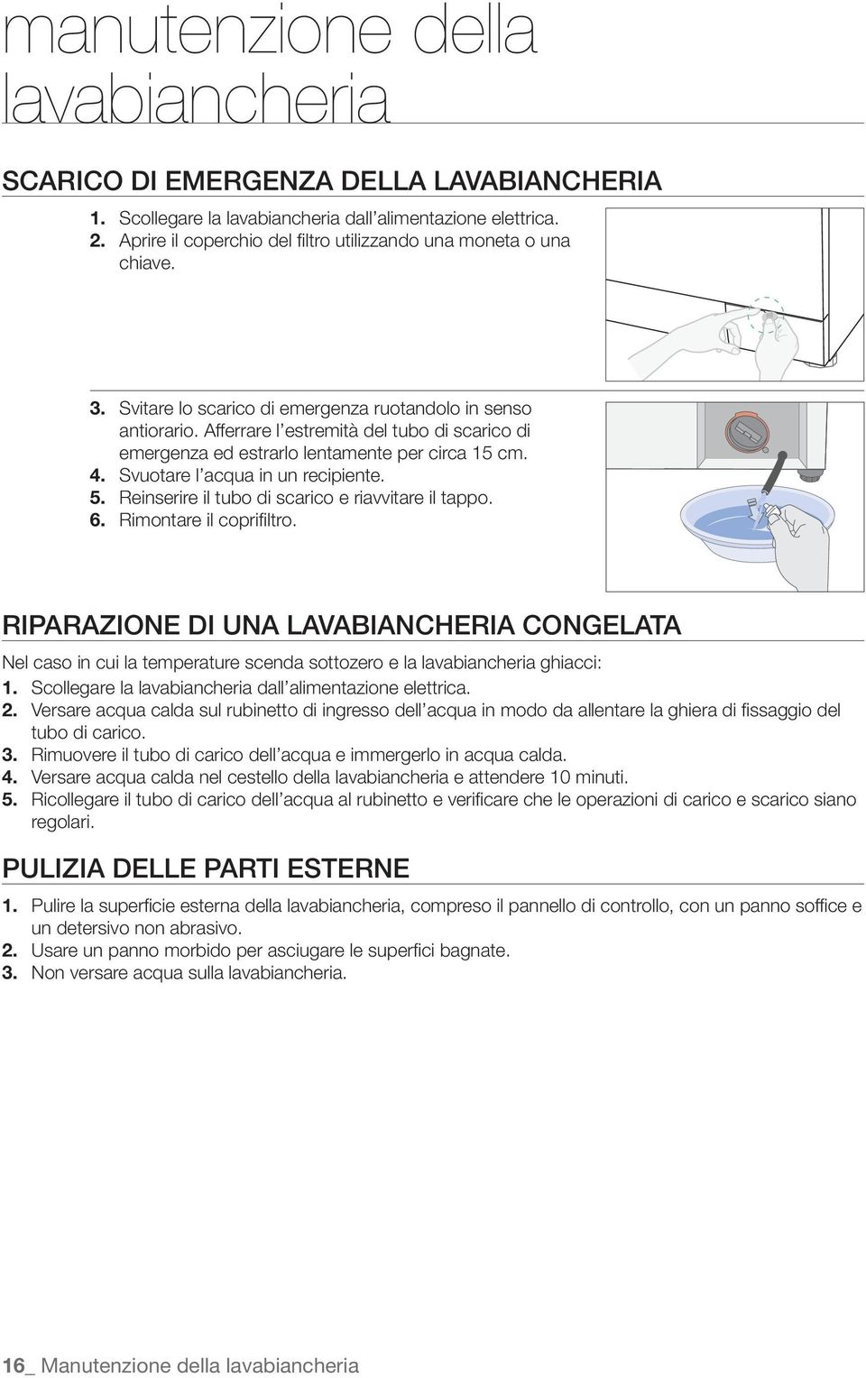 Afferrare l estremità del tubo di scarico di emergenza ed estrarlo lentamente per circa 15 cm. 4. Svuotare l acqua in un recipiente. 5. Reinserire il tubo di scarico e riavvitare il tappo. 6.