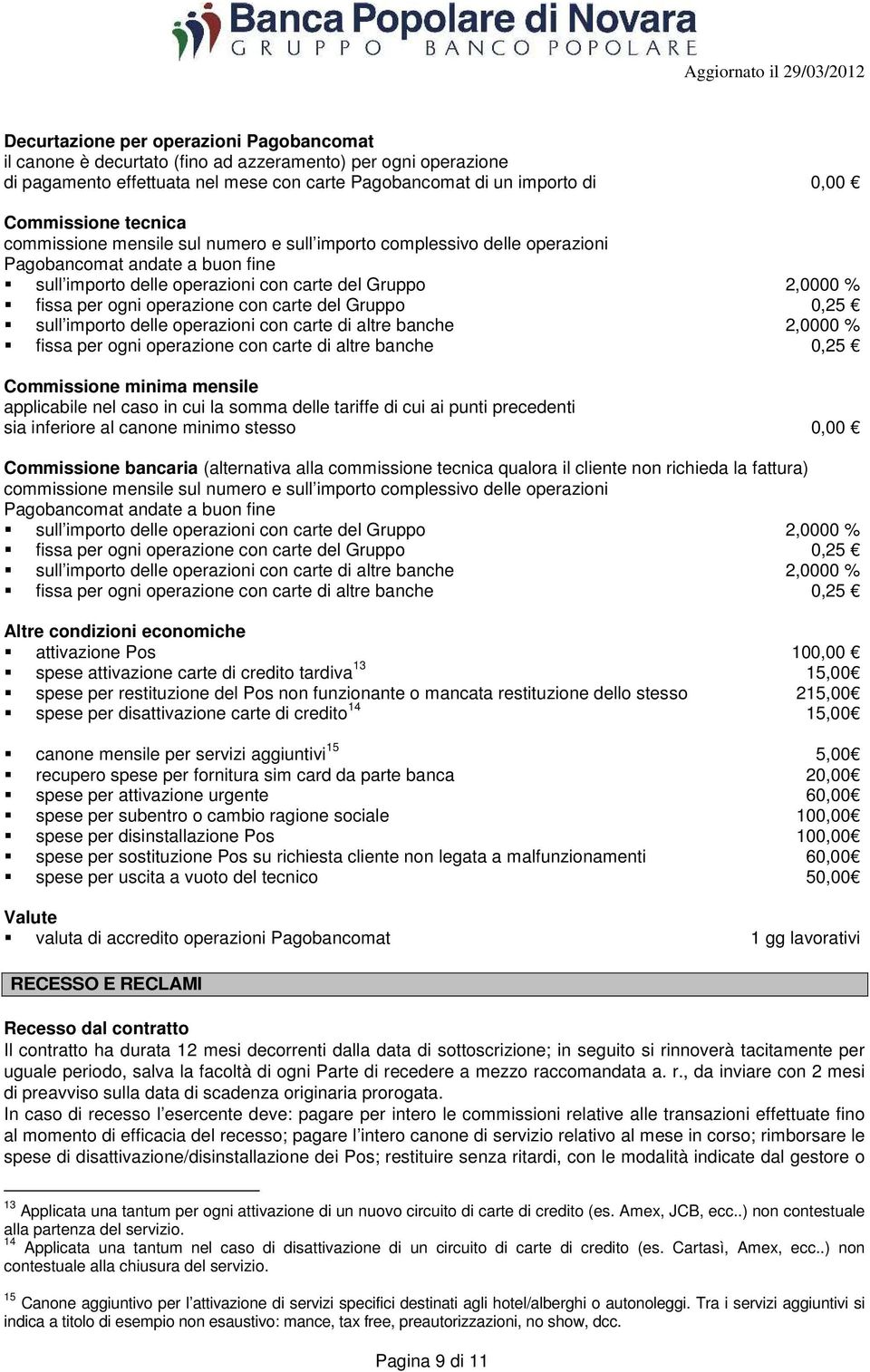 operazione con carte del Gruppo 0,25 sull importo delle operazioni con carte di altre banche 2,0000 % fissa per ogni operazione con carte di altre banche 0,25 Commissione minima mensile applicabile