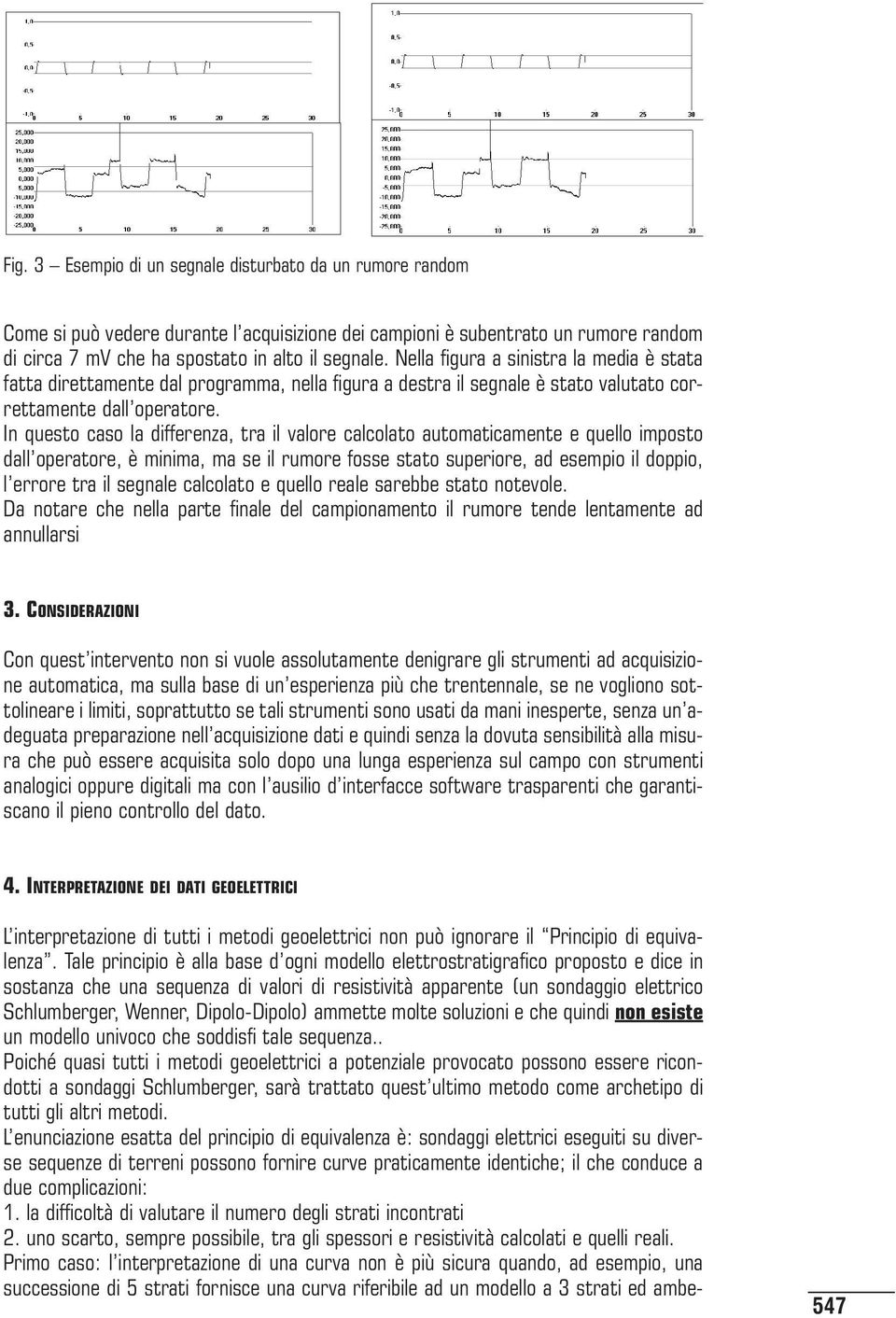 In questo caso la differenza, tra il valore calcolato automaticamente e quello imposto dall operatore, è minima, ma se il rumore fosse stato superiore, ad esempio il doppio, l errore tra il segnale