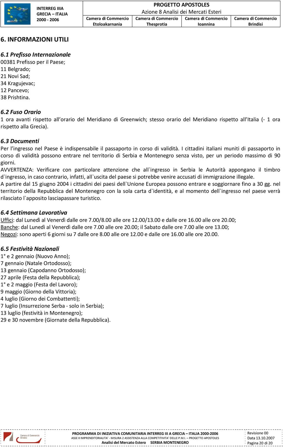 I cittadini italiani muniti di passaporto in corso di validità possono entrare nel territorio di Serbia e Montenegro senza visto, per un periodo massimo di 90 giorni.