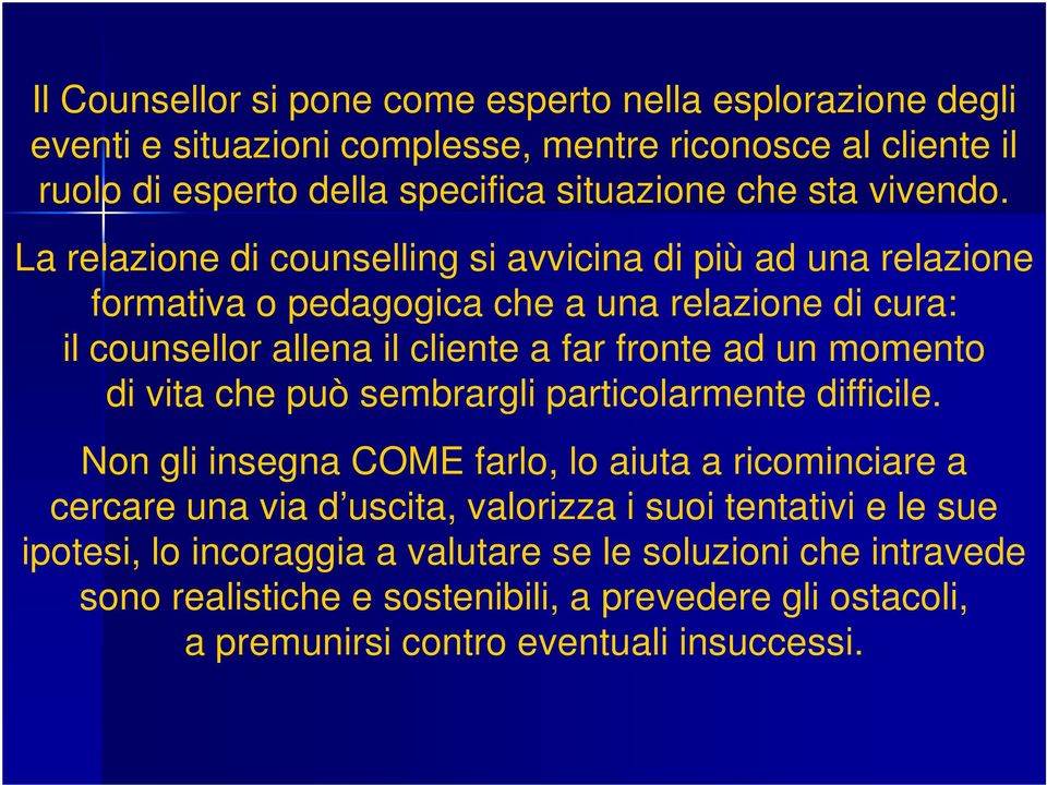 La relazione di counselling si avvicina di più ad una relazione formativa o pedagogica che a una relazione di cura: il counsellor allena il cliente a far fronte ad un