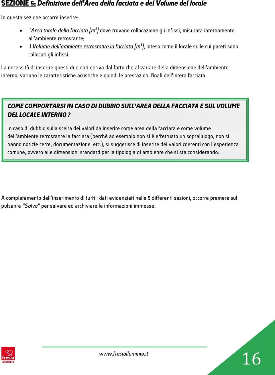 La necessità di inserire questi due dati deriva dal fatto che al variare della dimensione dell ambiente interno, variano le caratteristiche acustiche e quindi le prestazioni finali dell intera