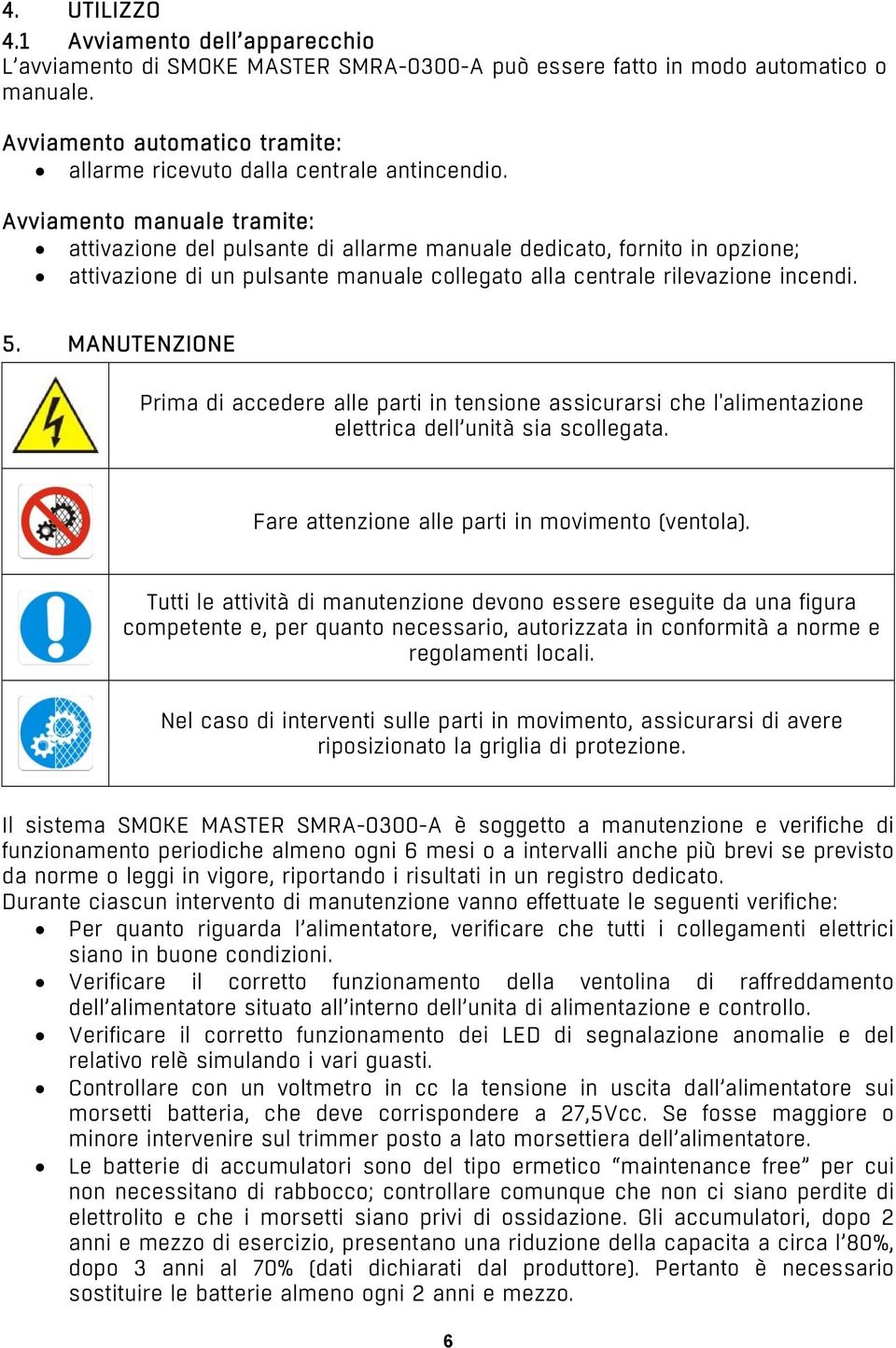 Avviamento manuale tramite: attivazione del pulsante di allarme manuale dedicato, fornito in opzione; attivazione di un pulsante manuale collegato alla centrale rilevazione incendi. 5.