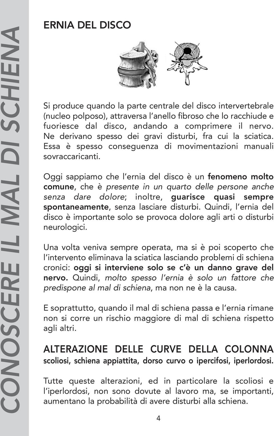 Oggi sappiamo che l ernia del disco è un fenomeno molto comune, che è presente in un quarto delle persone anche senza dare dolore; inoltre, guarisce quasi sempre spontaneamente, senza lasciare