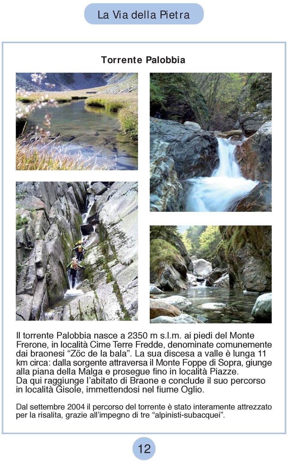 La sua discesa a valle è lunga 11 km circa: dalla sorgente attraversa il Monte Foppe di Sopra, giunge alla piana della Malga e prosegue fino in