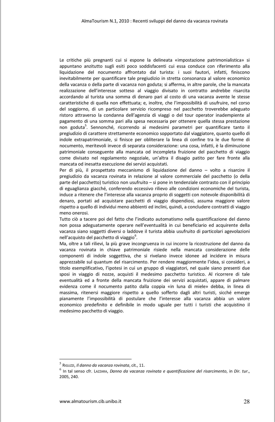 non goduta; si afferma, in altre parole, che la mancata realizzazione dell interesse sotteso al viaggio divisato in contratto andrebbe risarcita accordando al turista una somma di denaro pari al