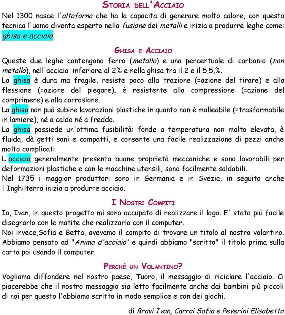 La ghisa è dura ma fragile, resiste poco alla trazione (=azione del tirare) e alla flessione (=azione del piegare), è resistente alla compressione (=azione del comprimere) e alla corrosione.