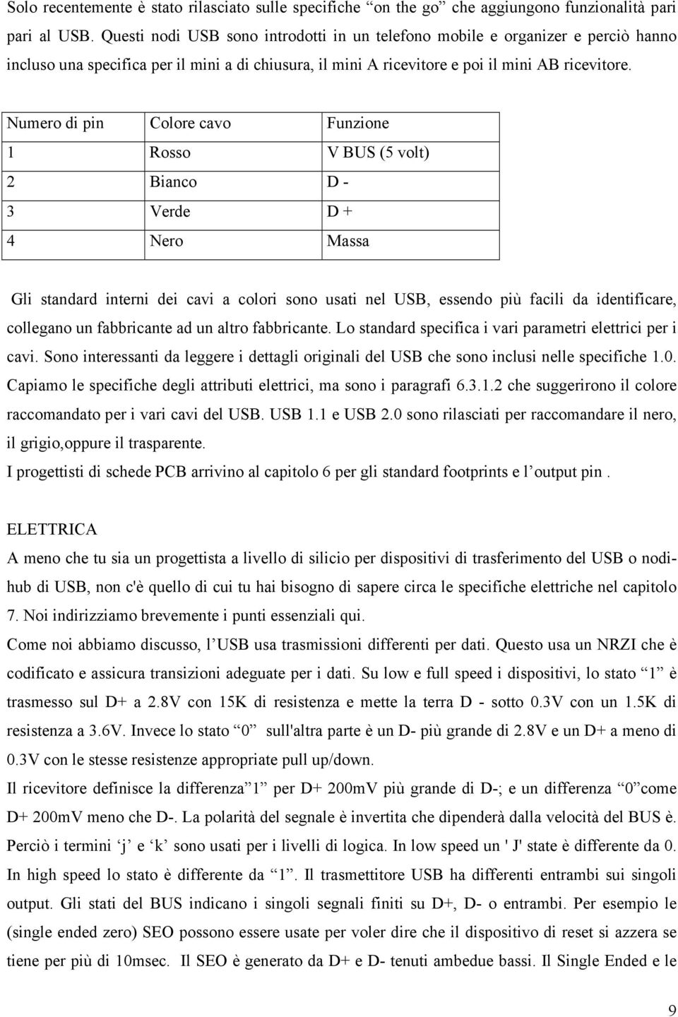 Numero di pin Colore cavo Funzione 1 Rosso V BUS (5 volt) 2 Bianco D - 3 Verde D + 4 Nero Massa Gli standard interni dei cavi a colori sono usati nel USB, essendo più facili da identificare,