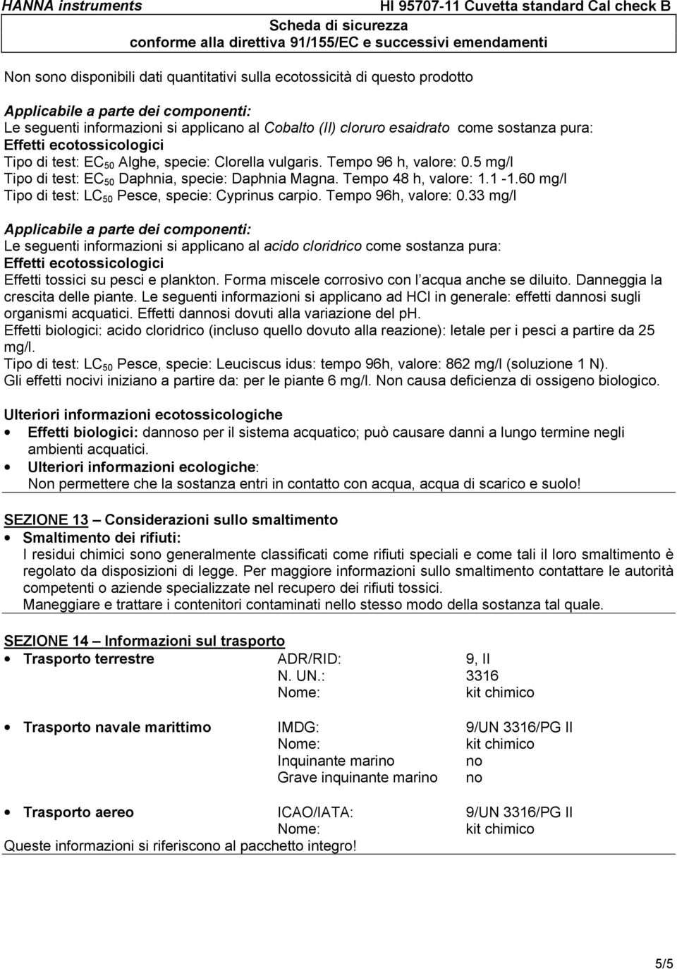 60 mg/l Tipo di test: LC 50 Pesce, specie: Cyprinus carpio. Tempo 96h, valore: 0.