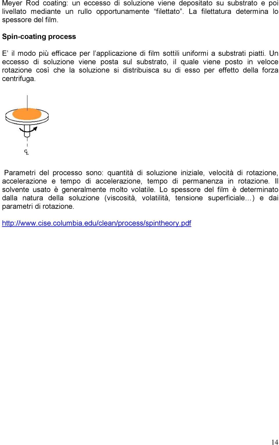 Un eccesso di soluzione viene posta sul substrato, il quale viene posto in veloce rotazione così che la soluzione si distribuisca su di esso per effetto della forza centrifuga.