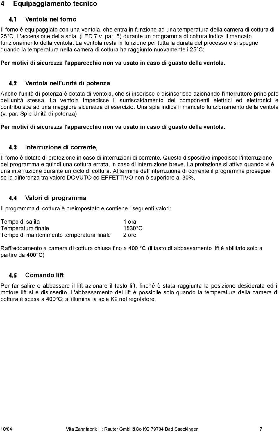 La ventola resta in funzione per tutta la durata del processo e si spegne quando la temperatura nella camera di cottura ha raggiunto nuovamente i 25 C: Per motivi di sicurezza l'apparecchio non va