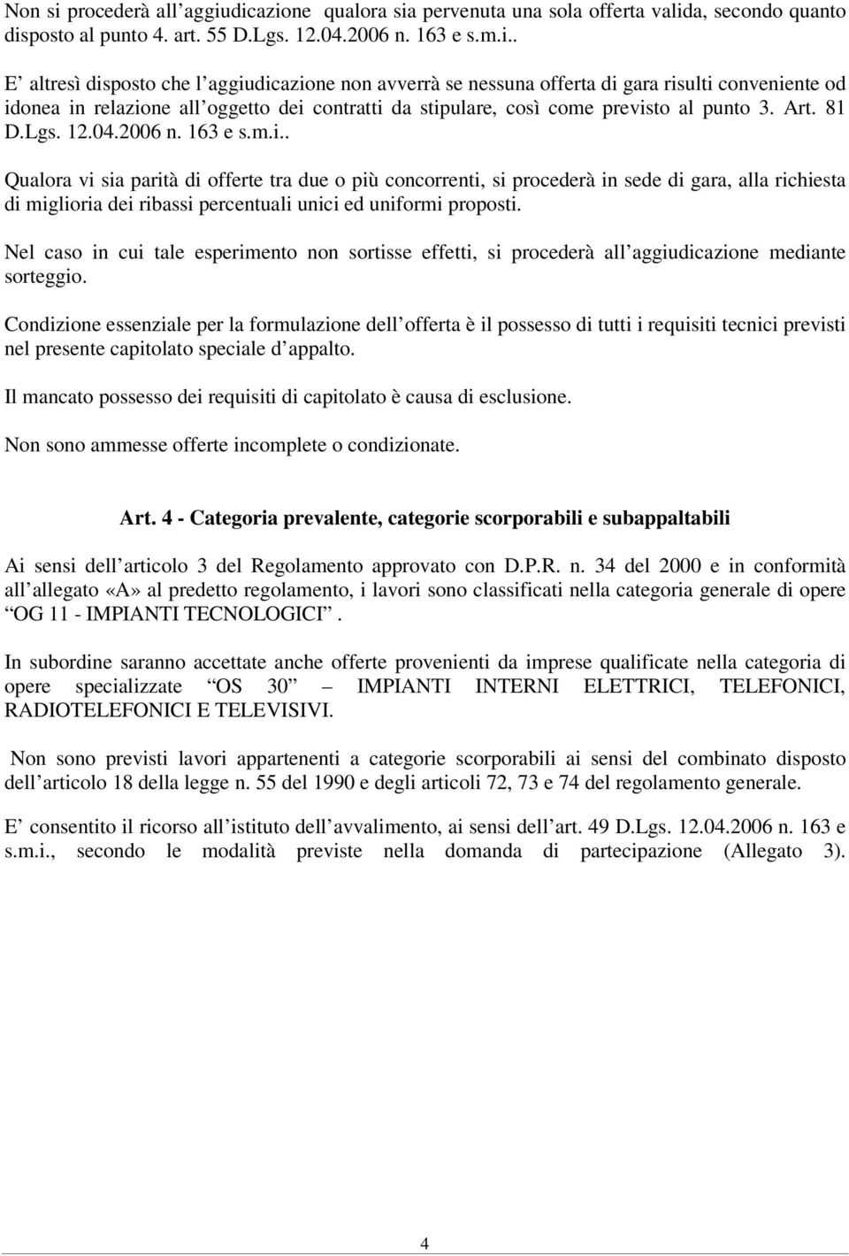 . Qualora vi sia parità di offerte tra due o più concorrenti, si procederà in sede di gara, alla richiesta di miglioria dei ribassi percentuali unici ed uniformi proposti.