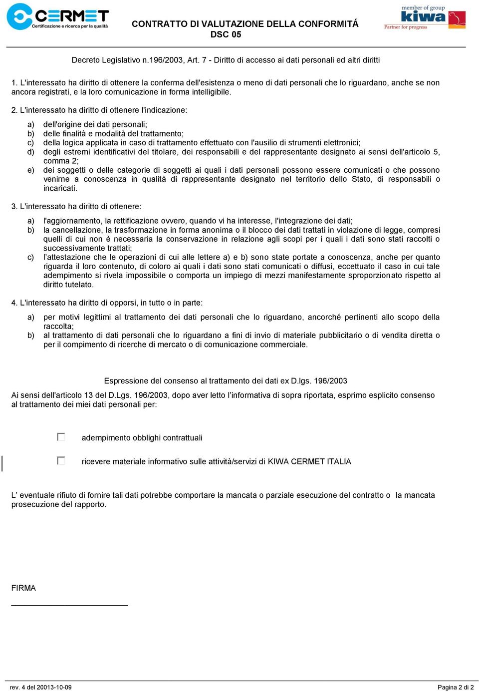 L'interessato ha diritto di ottenere l'indicazione: a) dell'origine dei dati personali; b) delle finalità e modalità del trattamento; c) della logica applicata in caso di trattamento effettuato con