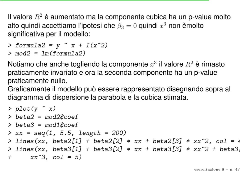 x + I(x^2) > mod2 = lm(formula2) Notiamo che anche togliendo la componente x 3 il valore R 2 è rimasto praticamente invariato e ora la seconda componente ha un p-value praticamente nullo.
