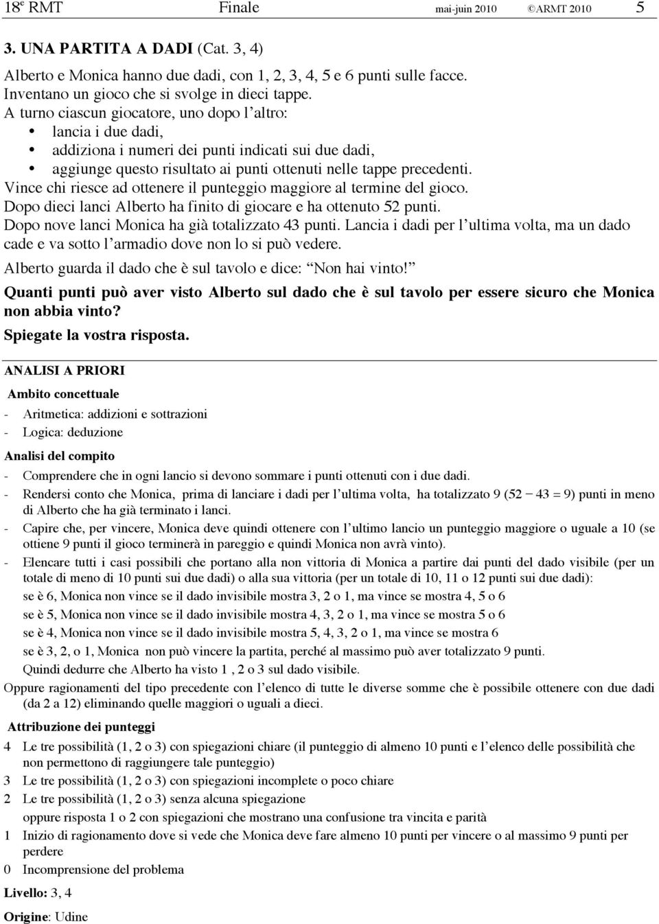 Vince chi riesce ad ottenere il punteggio maggiore al termine del gioco. Dopo dieci lanci Alberto ha finito di giocare e ha ottenuto 52 punti. Dopo nove lanci Monica ha già totalizzato 43 punti.