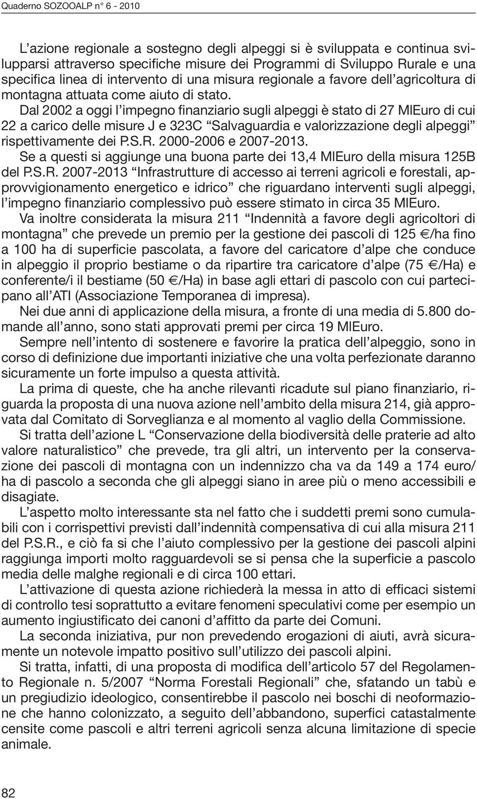 Dal 2002 a oggi l impegno finanziario sugli alpeggi è stato di 27 MlEuro di cui 22 a carico delle misure J e 323C Salvaguardia e valorizzazione degli alpeggi rispettivamente dei P.S.R.