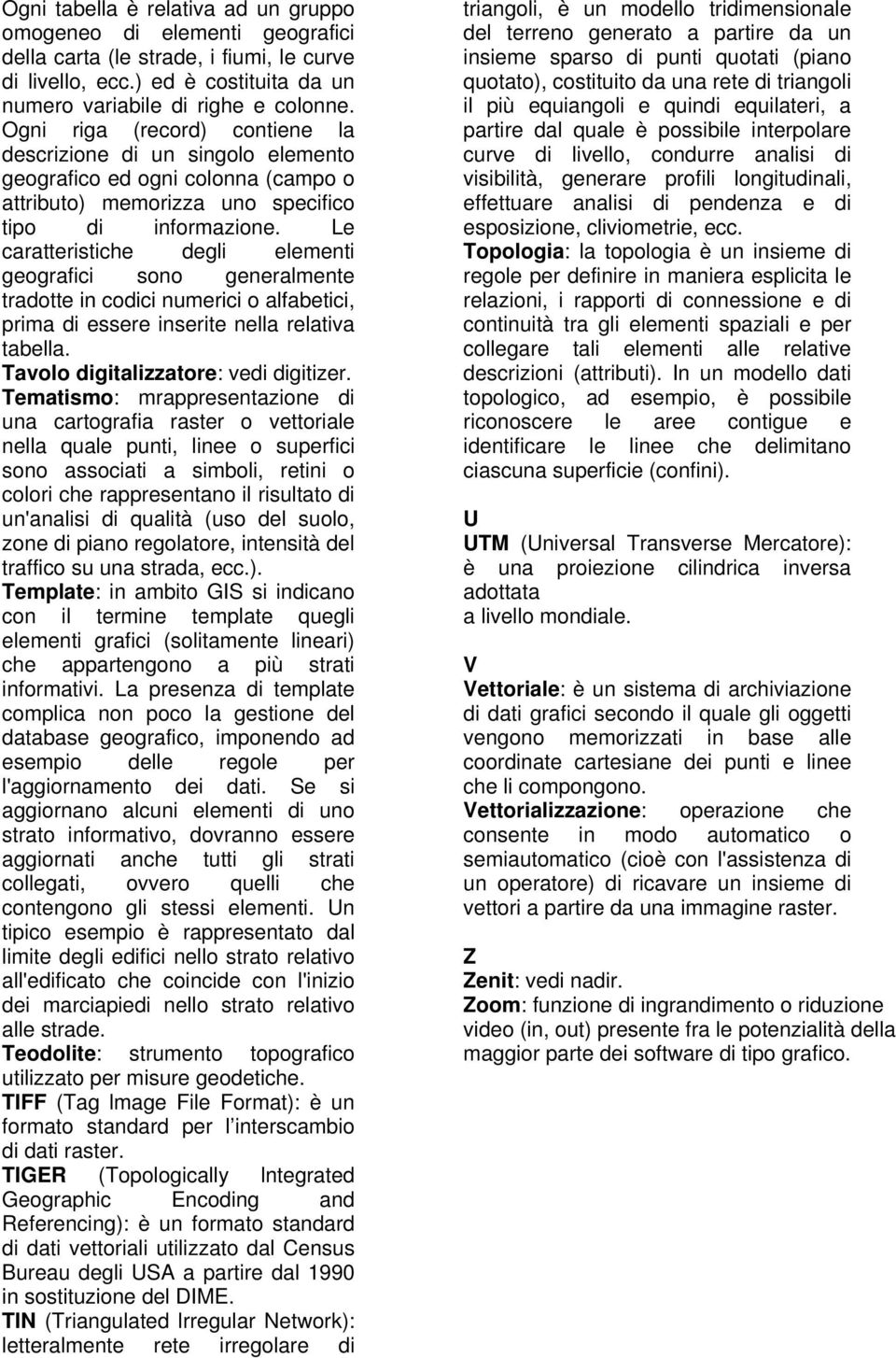 Le caratteristiche degli elementi geografici sono generalmente tradotte in codici numerici o alfabetici, prima di essere inserite nella relativa tabella. Tavolo digitalizzatore: vedi digitizer.