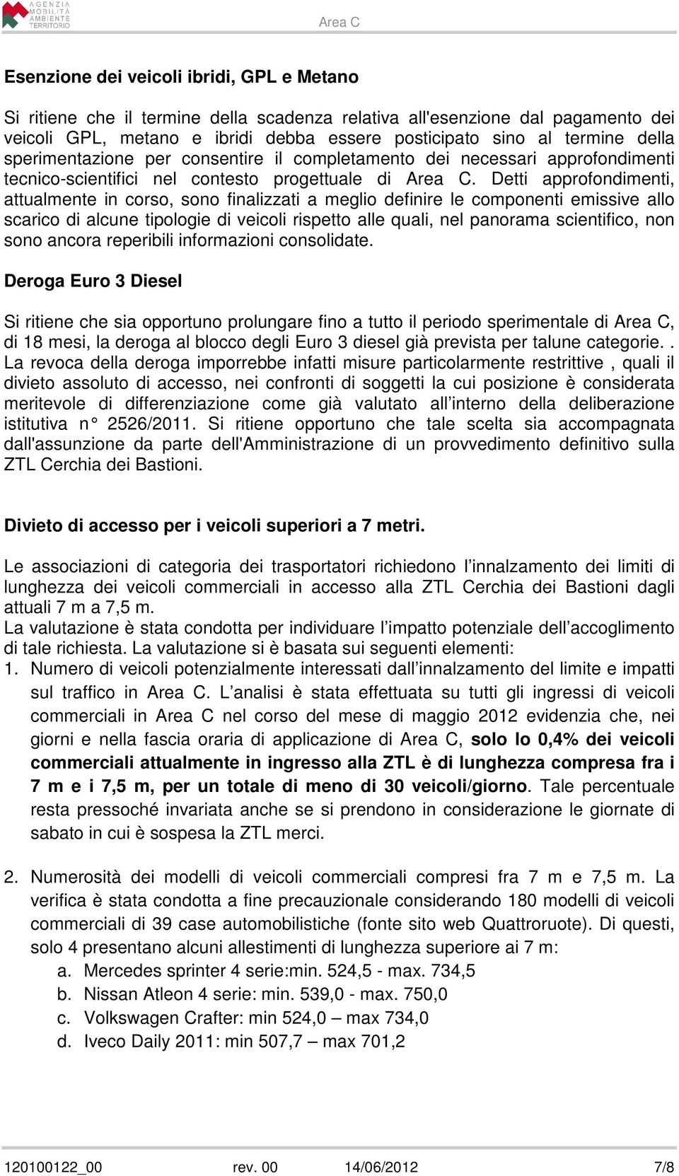 Detti approfondimenti, attualmente in corso, sono finalizzati a meglio definire le componenti emissive allo scarico di alcune tipologie di veicoli rispetto alle quali, nel panorama scientifico, non