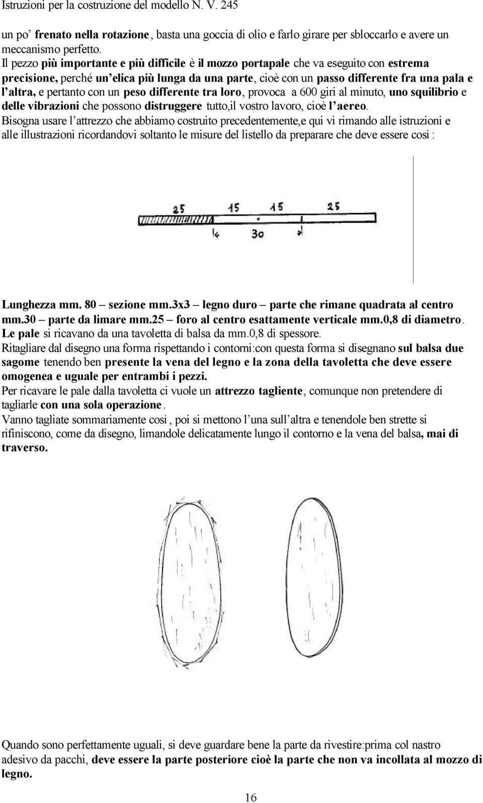 pertanto con un peso differente tra loro, provoca a 600 giri al minuto, uno squilibrio e delle vibrazioni che possono distruggere tutto,il vostro lavoro, cioè l aereo.