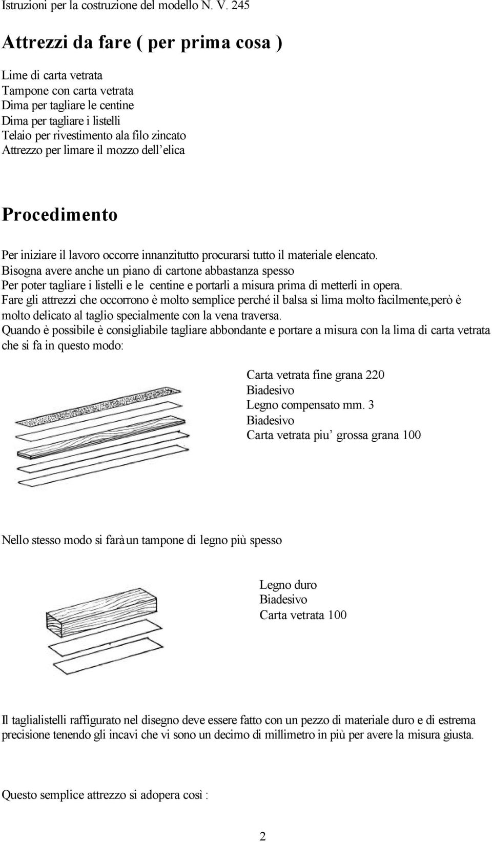 Bisogna avere anche un piano di cartone abbastanza spesso Per poter tagliare i listelli e le centine e portarli a misura prima di metterli in opera.