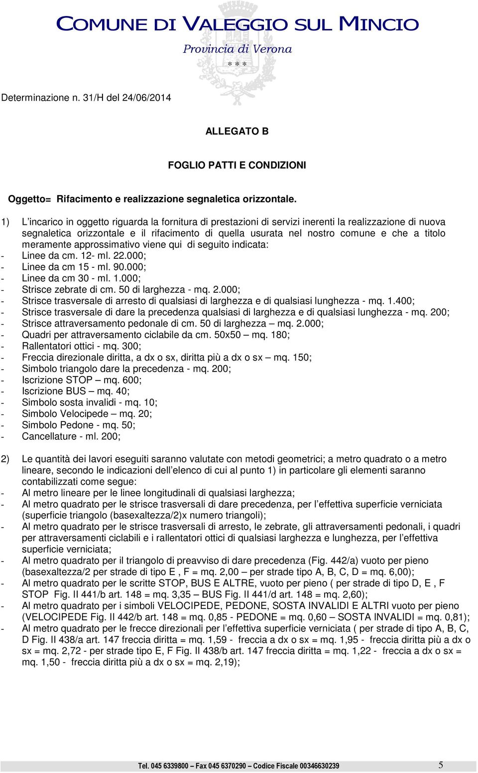 meramente approssimativo viene qui di seguito indicata: - Linee da cm. 12- ml. 22.000; - Linee da cm 15 - ml. 90.000; - Linee da cm 30 - ml. 1.000; - Strisce zebrate di cm. 50 di larghezza - mq. 2.000; - Strisce trasversale di arresto di qualsiasi di larghezza e di qualsiasi lunghezza - mq.