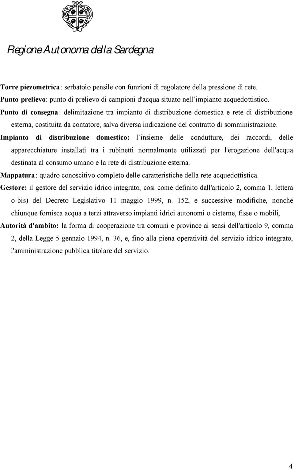 Impianto di distribuzione domestico: l insieme delle condutture, dei raccordi, delle apparecchiature installati tra i rubinetti normalmente utilizzati per l'erogazione dell'acqua destinata al consumo