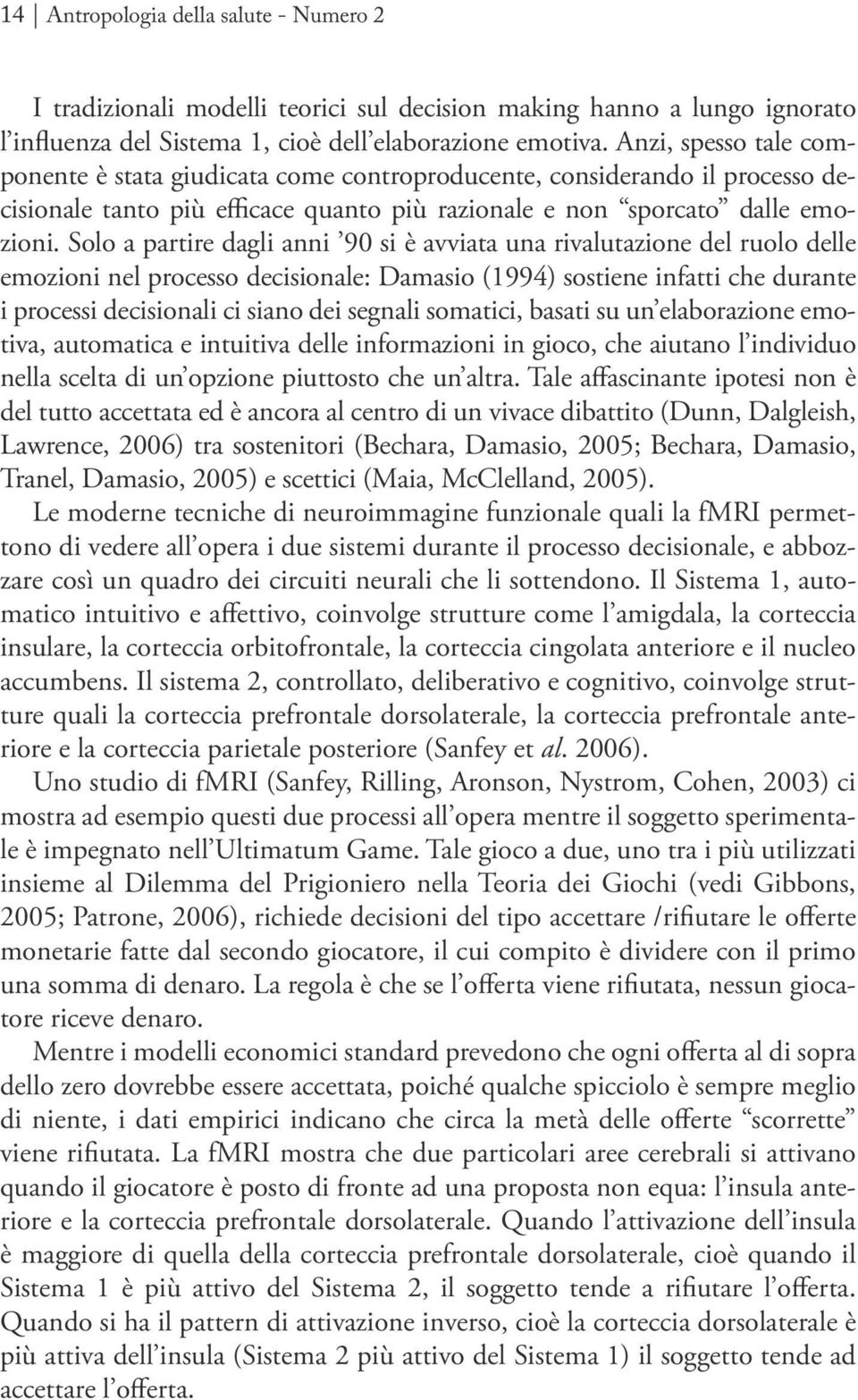 Solo a partire dagli anni 90 si è avviata una rivalutazione del ruolo delle emozioni nel processo decisionale: Damasio (1994) sostiene infatti che durante i processi decisionali ci siano dei segnali