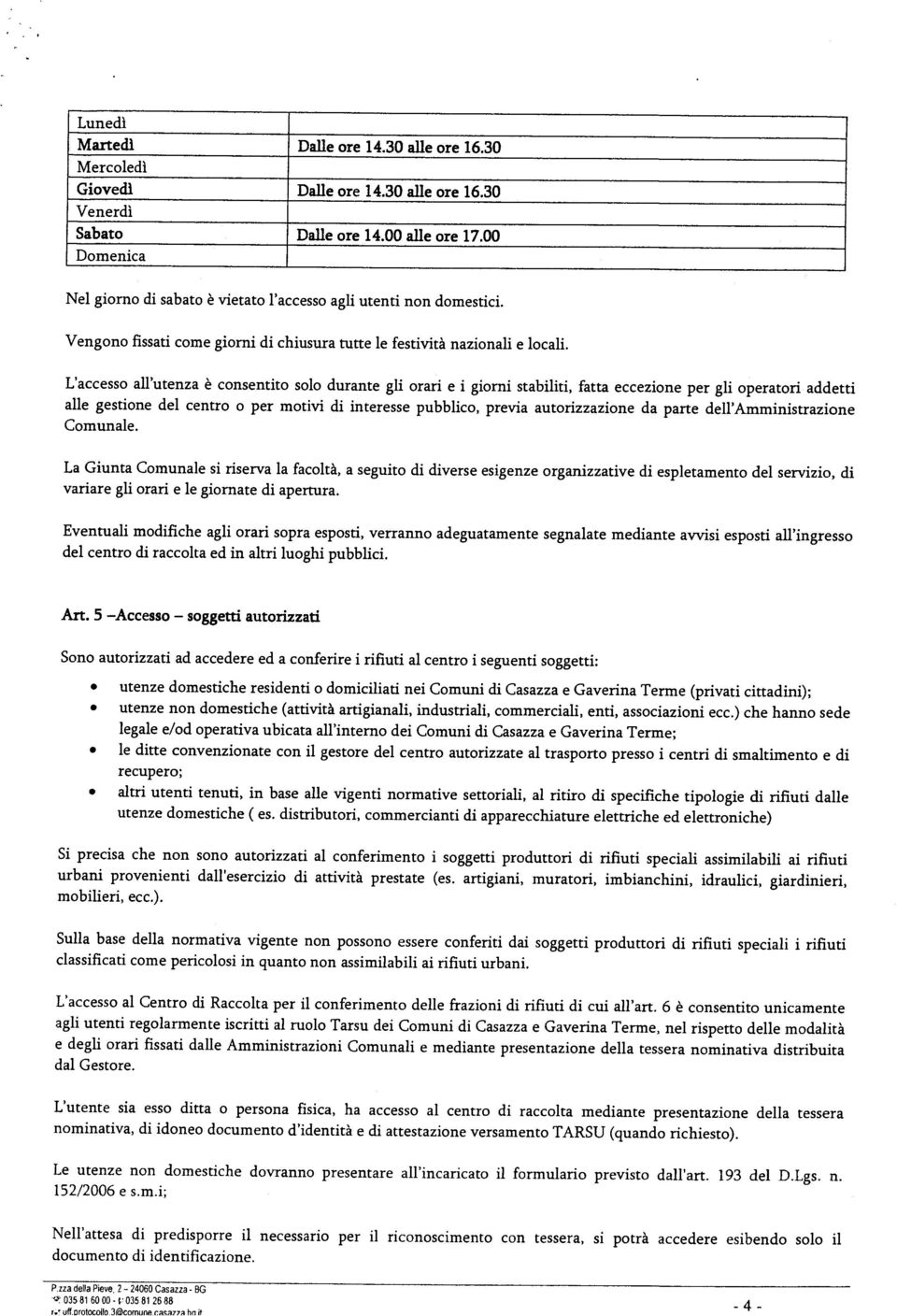 L accesso all utenza è consentito solo durante gli orari e i giorni stabiliti, fatta eccezione per gli operatori addetti alle gestione del centro o per motivi di interesse pubblico, previa