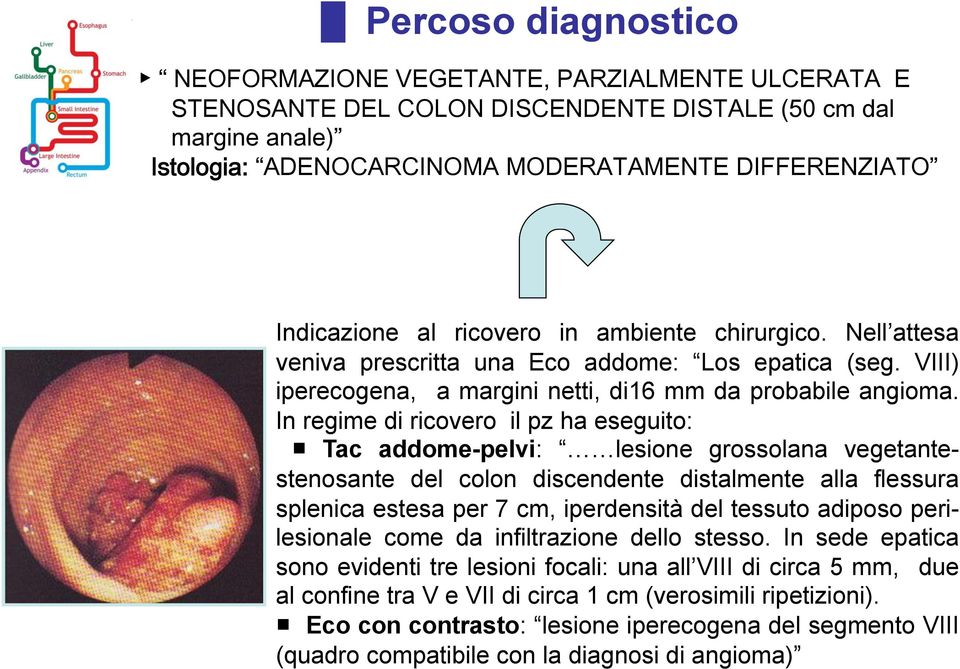 In regime di ricovero il pz ha eseguito: Tac addome-pelvi: lesione grossolana vegetantestenosante del colon discendente distalmente alla flessura splenica estesa per 7 cm,