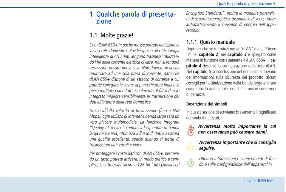 Non dovrete neanche rinunciare ad una sola presa di corrente, dato che dlan 650+ dispone di un attacco di corrente a cui potrete collegare le vostre apparecchiature finali o le prese multiple come