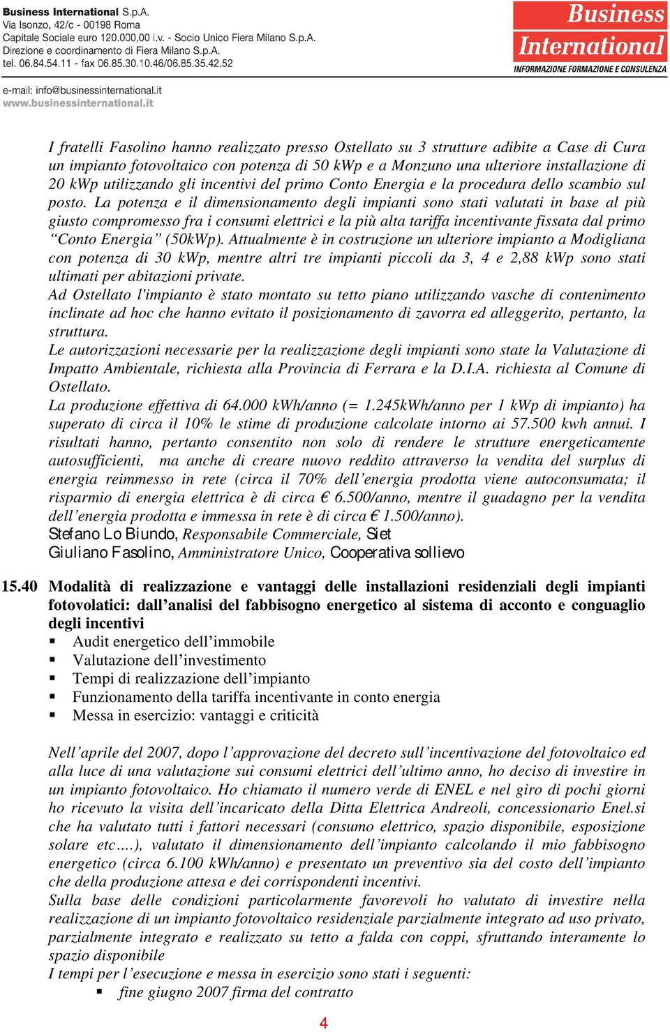 La potenza e il dimensionamento degli impianti sono stati valutati in base al più giusto compromesso fra i consumi elettrici e la più alta tariffa incentivante fissata dal primo Conto Energia (50kWp).