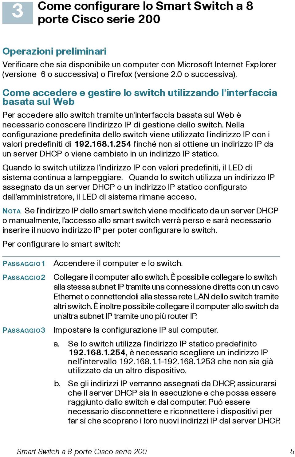 Come accedere e gestire lo switch utilizzando l'interfaccia basata sul Web Per accedere allo switch tramite un'interfaccia basata sul Web è necessario conoscere l'indirizzo IP di gestione dello