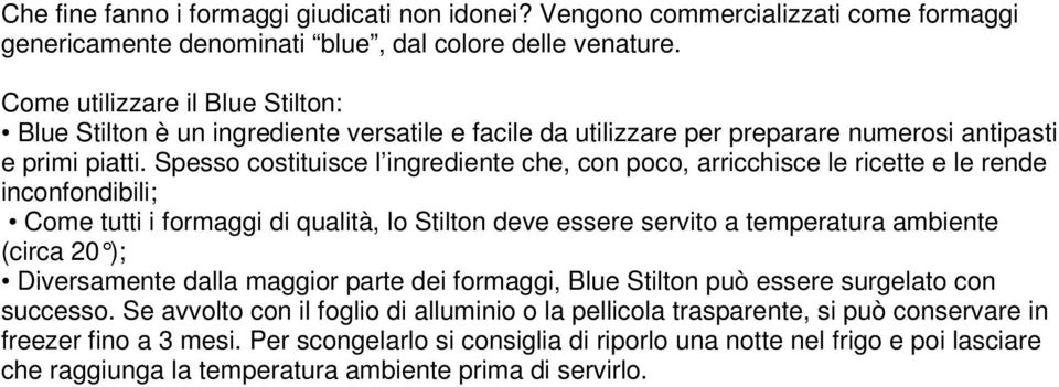 Spesso costituisce l ingrediente che, con poco, arricchisce le ricette e le rende inconfondibili; Come tutti i formaggi di qualità, lo Stilton deve essere servito a temperatura ambiente (circa 20 );