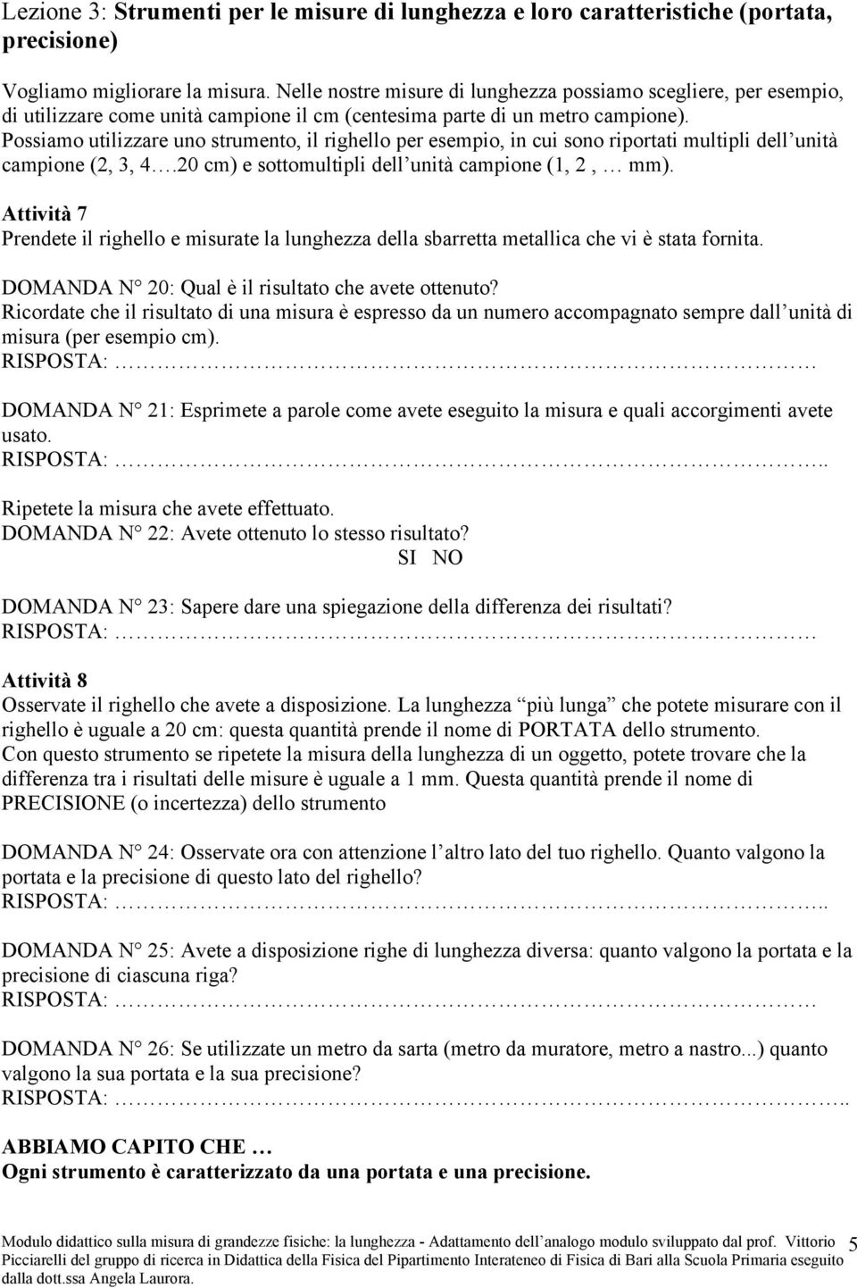 Possiamo utilizzare uno strumento, il righello per esempio, in cui sono riportati multipli dell unità campione (2, 3, 4.20 cm) e sottomultipli dell unità campione (1, 2, mm).