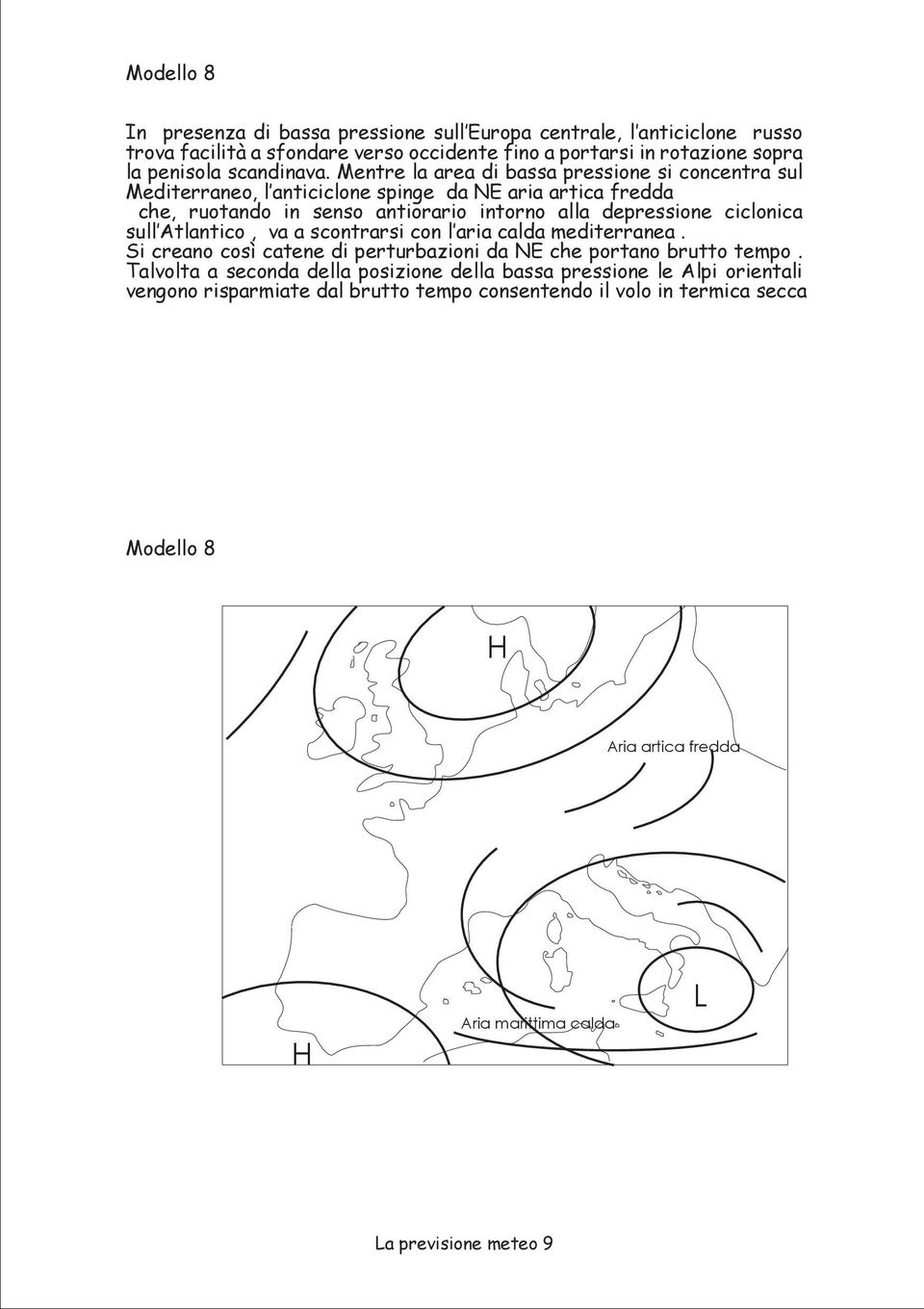 Mentre la area di bassa pressione si concentra sul Mediterraneo, l anticiclone spinge da NE aria artica fredda che, ruotando in senso antiorario intorno alla depressione ciclonica